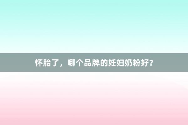 怀胎了，哪个品牌的妊妇奶粉好？