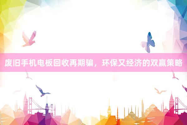 废旧手机电板回收再期骗,环保又经济的双赢策略
