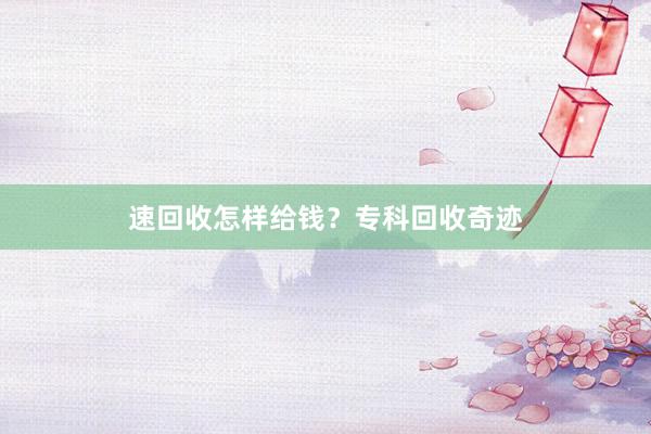速回收怎样给钱？专科回收奇迹