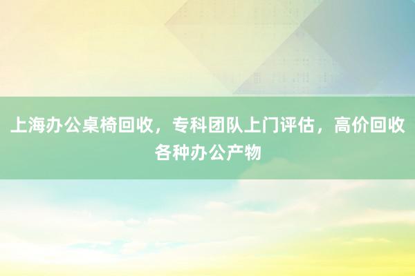 上海办公桌椅回收，专科团队上门评估，高价回收各种办公产物