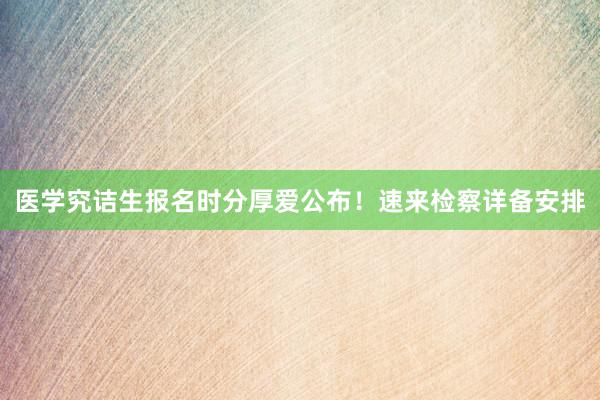 医学究诘生报名时分厚爱公布!速来检察详备安排