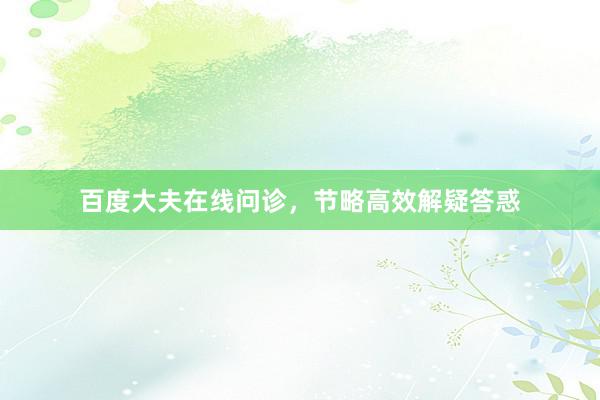 百度大夫在线问诊,节略高效解疑答惑