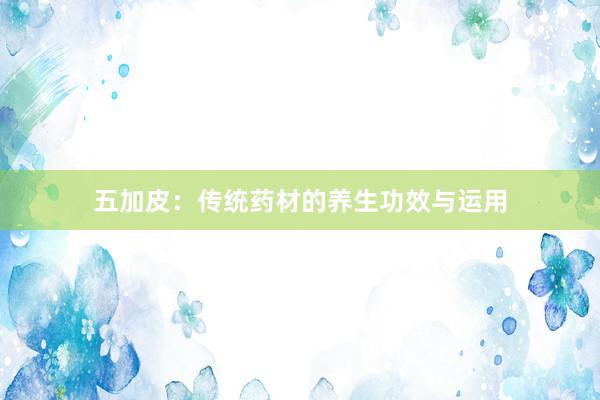 五加皮：传统药材的养生功效与运用